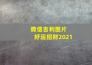 微信吉利图片 好运招财2021